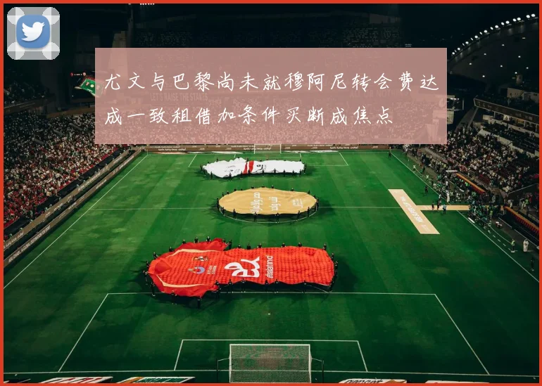 尤文与巴黎尚未就穆阿尼转会费达成一致租借加条件买断成焦点