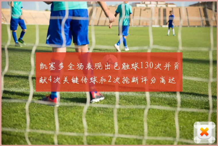 凯塞多全场表现出色触球130次并贡献4次关键传球和2次抢断评分高达82