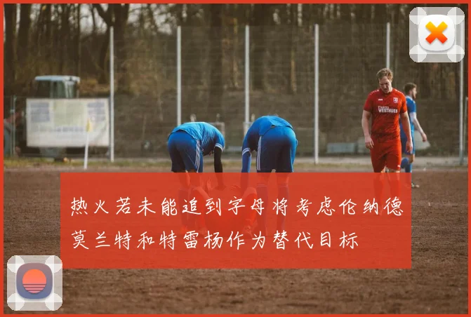 热火若未能追到字母将考虑伦纳德莫兰特和特雷杨作为替代目标