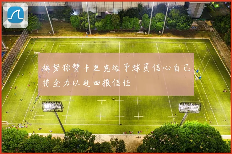 梅努称赞卡里克给予球员信心自己将全力以赴回报信任