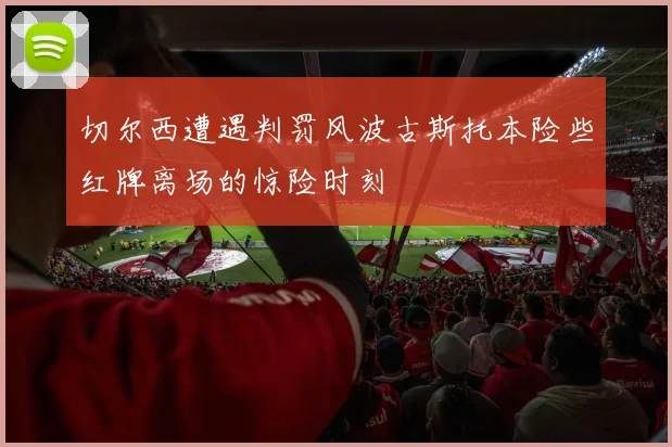 切尔西遭遇判罚风波古斯托本险些红牌离场的惊险时刻