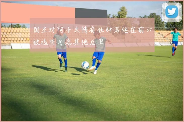 国王对阿卡夫情有独钟若他在前六被选将考虑其他后卫