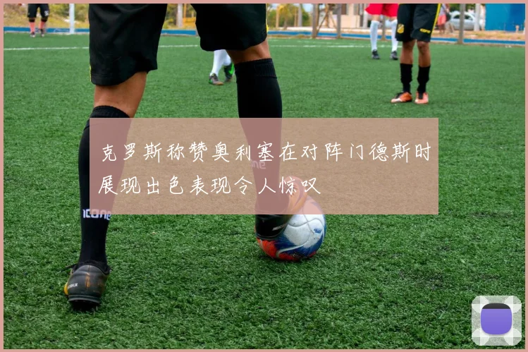 克罗斯称赞奥利塞在对阵门德斯时展现出色表现令人惊叹
