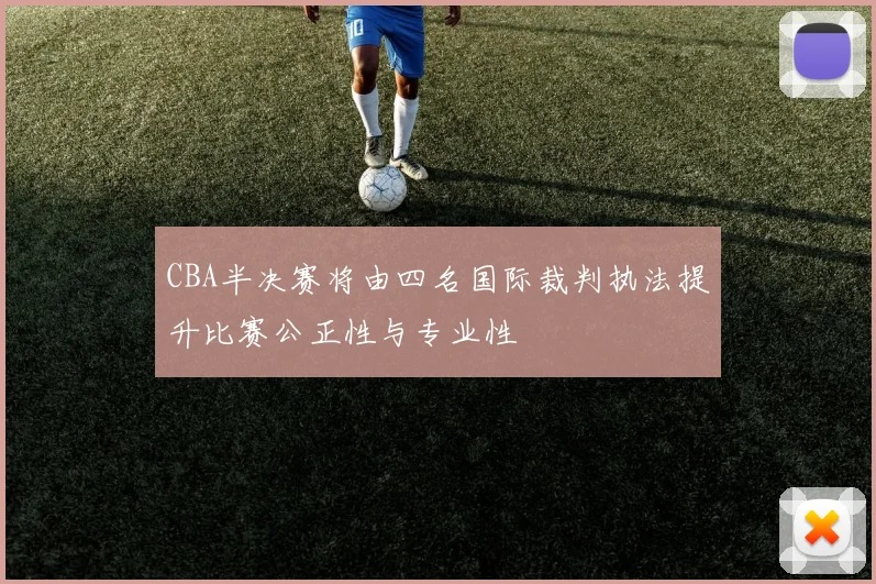 CBA半决赛将由四名国际裁判执法提升比赛公正性与专业性