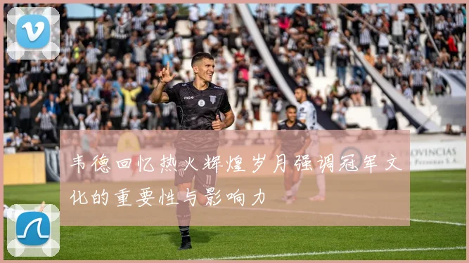 韦德回忆热火辉煌岁月强调冠军文化的重要性与影响力