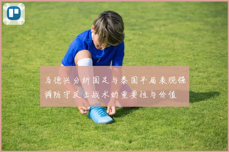 马德兴分析国足与泰国平局表现强调防守反击战术的重要性与价值