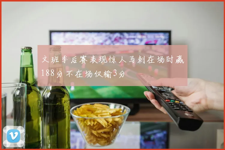 文班季后赛表现惊人马刺在场时赢188分不在场仅输3分