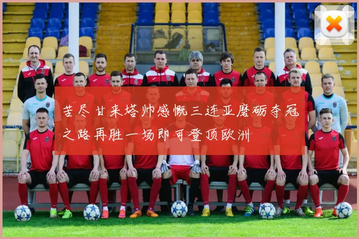 苦尽甘来塔帅感慨三连亚磨砺夺冠之路再胜一场即可登顶欧洲