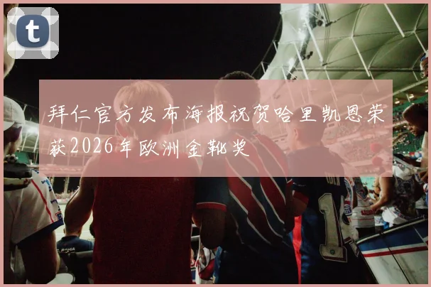 拜仁官方发布海报祝贺哈里凯恩荣获2026年欧洲金靴奖