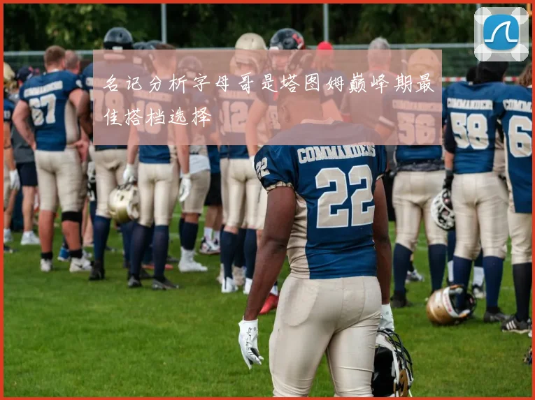 名记分析字母哥是塔图姆巅峰期最佳搭档选择