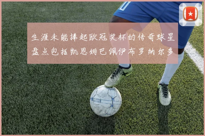 生涯未能捧起欧冠奖杯的传奇球星盘点包括凯恩姆巴佩伊布罗纳尔多等