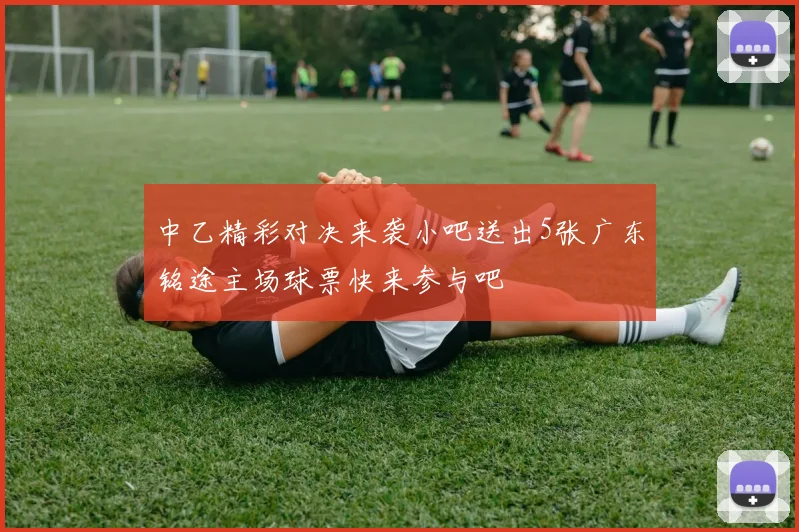 中乙精彩对决来袭小吧送出5张广东铭途主场球票快来参与吧
